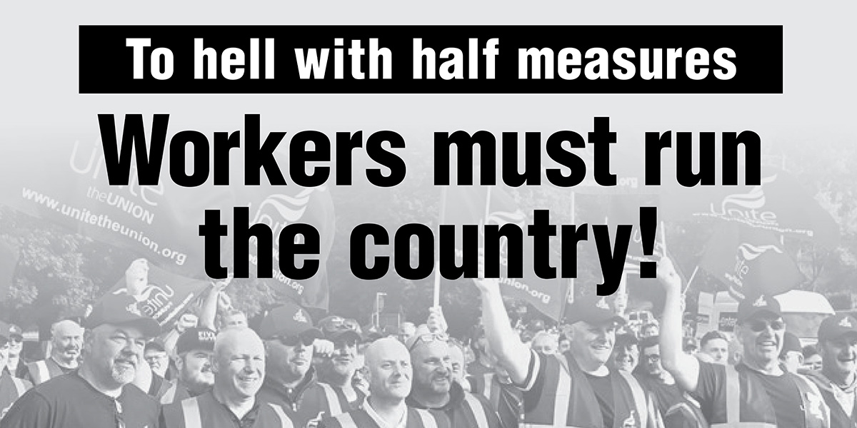 To hell with half measures - Workers must run the country!